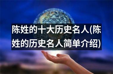 <h3>陈姓的十大历史名人(陈姓的历史名人简单介绍)