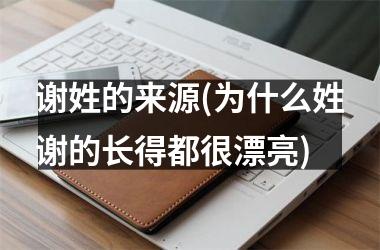 <h3>谢姓的来源(为什么姓谢的长得都很漂亮)