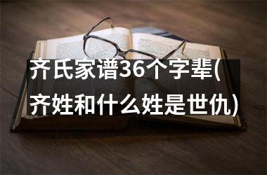 <h3>齐氏家谱36个字辈(齐姓和什么姓是世仇)