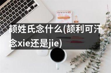 <h3>颉姓氏念什么(颉利可汗念xie还是jie)