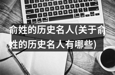 <h3>俞姓的历史名人(关于俞姓的历史名人有哪些)