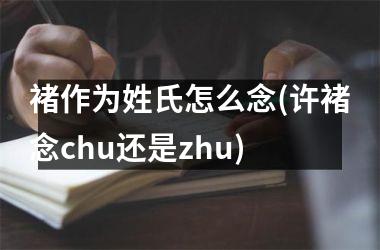 <h3>褚作为姓氏怎么念(许褚念chu还是zhu)