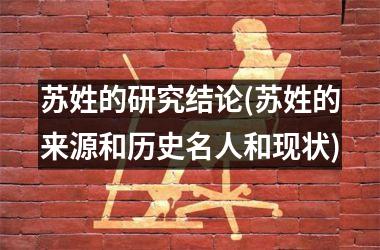 <h3>苏姓的研究结论(苏姓的来源和历史名人和现状)