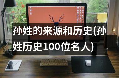 <h3>孙姓的来源和历史(孙姓历史100位名人)