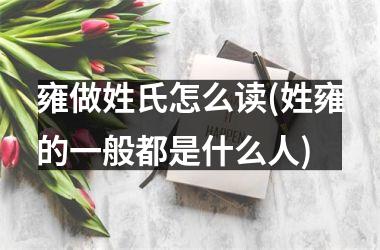 雍做姓氏怎么读(姓雍的一般都是什么人)