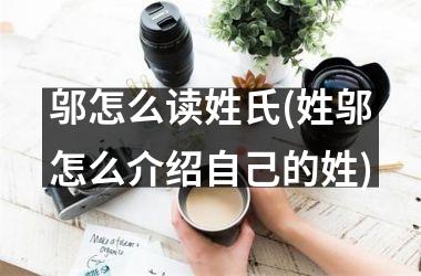 <h3>邬怎么读姓氏(姓邬怎么介绍自己的姓)