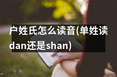 户姓氏怎么读音(单姓读dan还是shan)