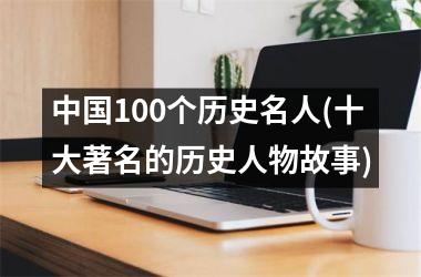 <h3>100个历史名人(十大著名的历史人物故事)