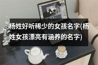<h3>杨姓好听稀少的女孩名字(杨姓女孩漂亮有涵养的名字)