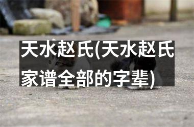 天水赵氏(天水赵氏家谱全部的字辈)