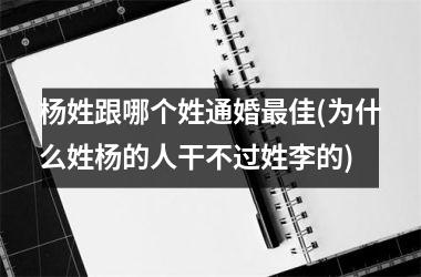 杨姓跟哪个姓通婚佳(为什么姓杨的人干不过姓李的)