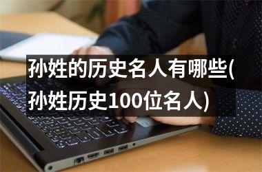 孙姓的历史名人有哪些(孙姓历史100位名人)