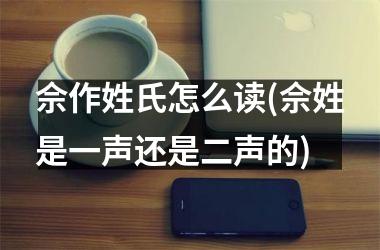 <h3>佘作姓氏怎么读(佘姓是一声还是二声的)