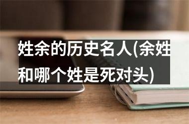 姓余的历史名人(余姓和哪个姓是死对头)