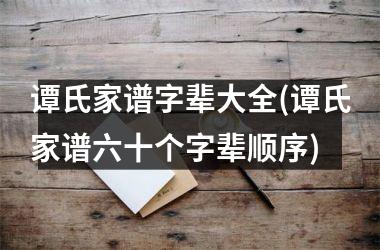 谭氏家谱字辈大全(谭氏家谱六十个字辈顺序)
