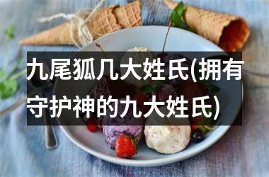 <h3>九尾狐几大姓氏(拥有守护神的九大姓氏)