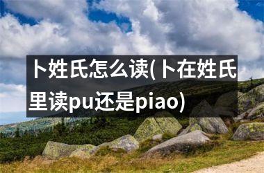 卜姓氏怎么读(卜在姓氏里读pu还是piao)