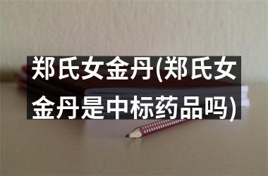 <h3>郑氏女金丹(郑氏女金丹是中标药品吗)