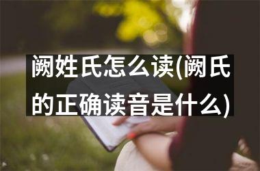 <h3>阙姓氏怎么读(阙氏的正确读音是什么)