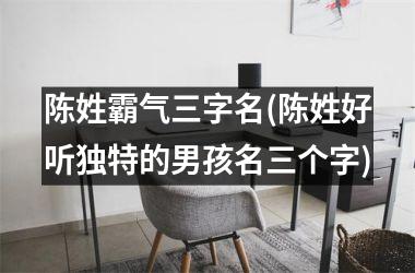 陈姓霸气三字名(陈姓好听独特的男孩名三个字)