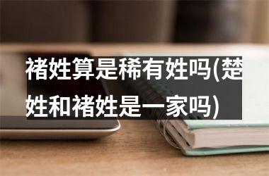 <h3>褚姓算是稀有姓吗(楚姓和褚姓是一家吗)