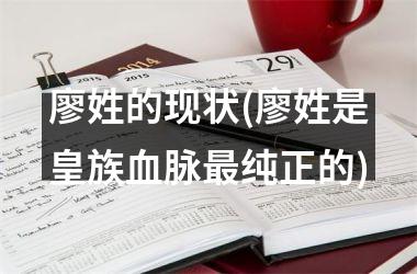廖姓的现状(廖姓是皇族血脉最纯正的)