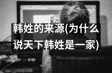 <h3>韩姓的来源(为什么说天下韩姓是一家)