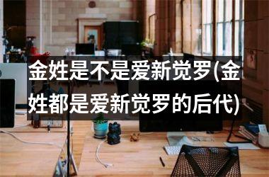 <h3>金姓是不是爱新觉罗(金姓都是爱新觉罗的后代)