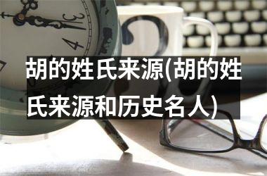 <h3>胡的姓氏来源(胡的姓氏来源和历史名人)