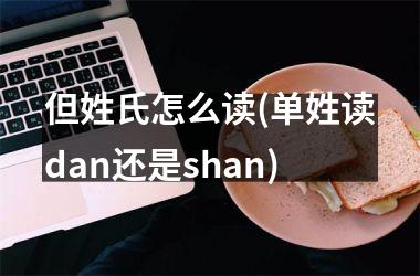 但姓氏怎么读(单姓读dan还是shan)