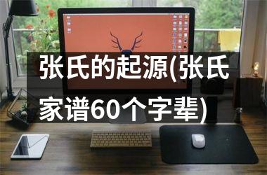 张氏的起源(张氏家谱60个字辈)