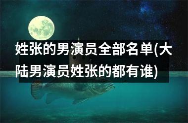 <h3>姓张的男演员全部名单(男演员姓张的都有谁)
