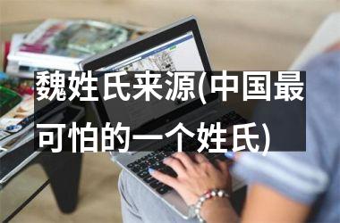 <h3>魏姓氏来源(最可怕的一个姓氏)