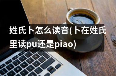 姓氏卜怎么读音(卜在姓氏里读pu还是piao)