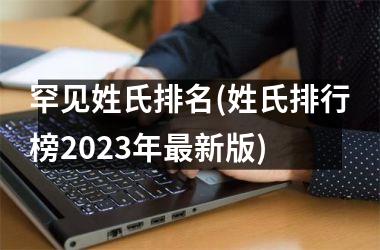 <h3>罕见姓氏排名(姓氏排行榜2025年最新版)