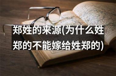 <h3>郑姓的来源(为什么姓郑的不能嫁给姓郑的)
