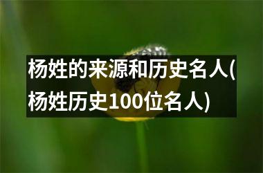 杨姓的来源和历史名人(杨姓历史100位名人)