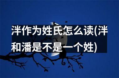 泮作为姓氏怎么读(泮和潘是不是一个姓)