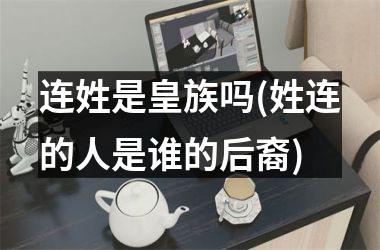 <h3>连姓是皇族吗(姓连的人是谁的后裔)