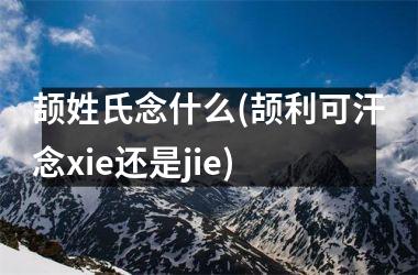 颉姓氏念什么(颉利可汗念xie还是jie)