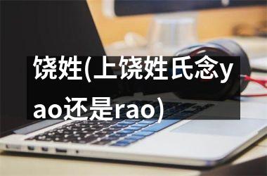 <h3>饶姓(上饶姓氏念yao还是rao)