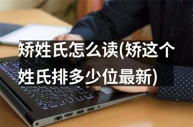 <h3>矫姓氏怎么读(矫这个姓氏排多少位最新)