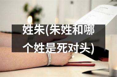 <h3>姓朱(朱姓和哪个姓是死对头)