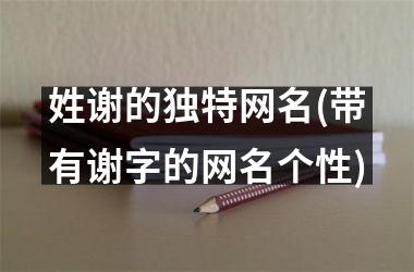 <h3>姓谢的独特网名(带有谢字的网名个性)