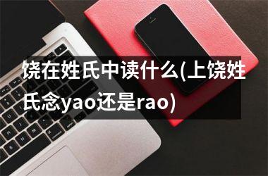 <h3>饶在姓氏中读什么(上饶姓氏念yao还是rao)