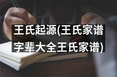 <h3>王氏起源(王氏家谱字辈大全王氏家谱)