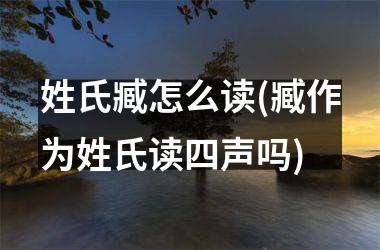 <h3>姓氏臧怎么读(臧作为姓氏读四声吗)