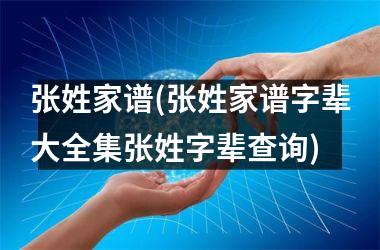 张姓家谱(张姓家谱字辈大全集张姓字辈查询)