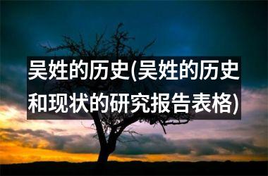 <h3>吴姓的历史(吴姓的历史和现状的研究报告表格)
