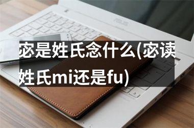 <h3>宓是姓氏念什么(宓读姓氏mi还是fu)